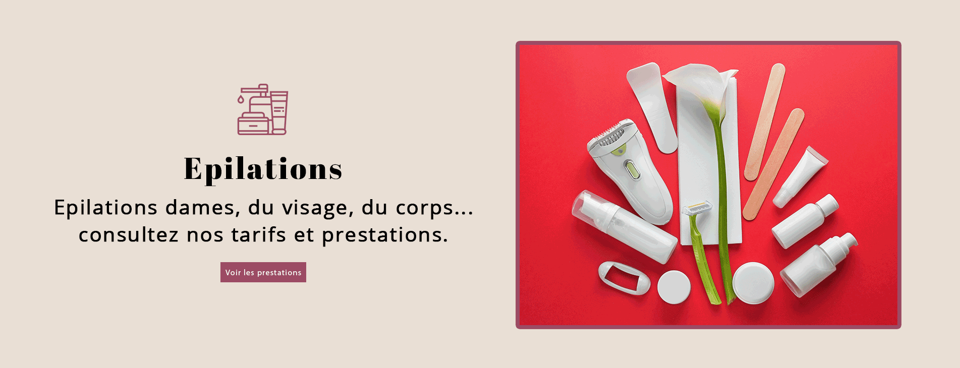 Epilations dames, du visage, du corps... consultez nos tarifs et prestations.